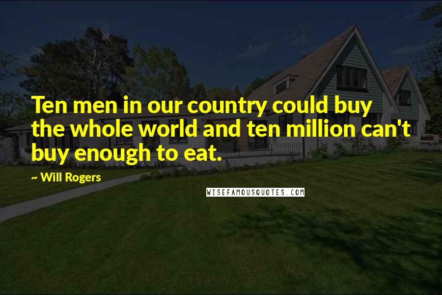 Will Rogers Quotes: Ten men in our country could buy the whole world and ten million can't buy enough to eat.