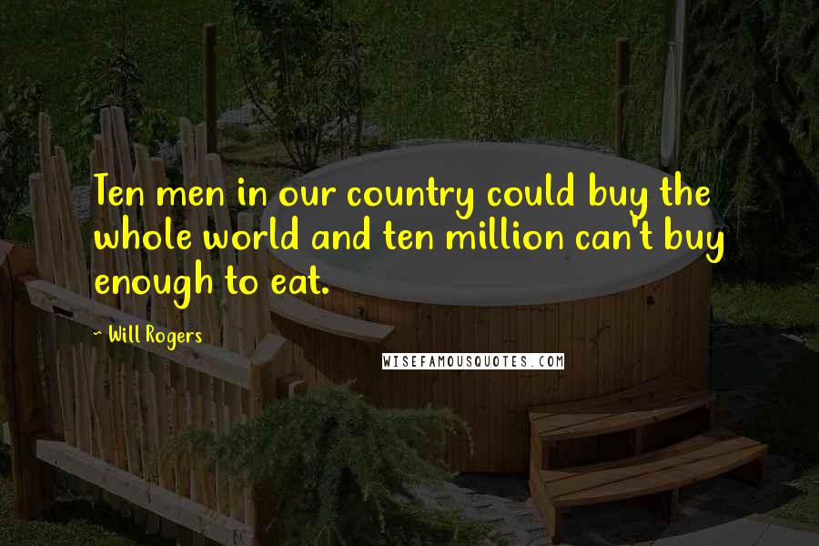 Will Rogers Quotes: Ten men in our country could buy the whole world and ten million can't buy enough to eat.