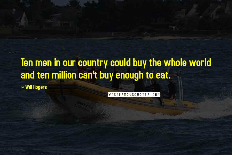 Will Rogers Quotes: Ten men in our country could buy the whole world and ten million can't buy enough to eat.