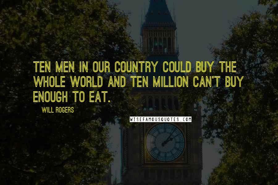Will Rogers Quotes: Ten men in our country could buy the whole world and ten million can't buy enough to eat.