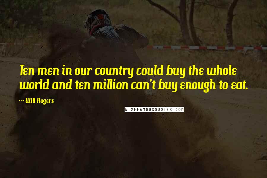 Will Rogers Quotes: Ten men in our country could buy the whole world and ten million can't buy enough to eat.