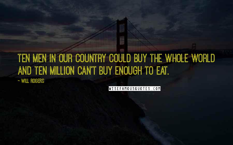 Will Rogers Quotes: Ten men in our country could buy the whole world and ten million can't buy enough to eat.