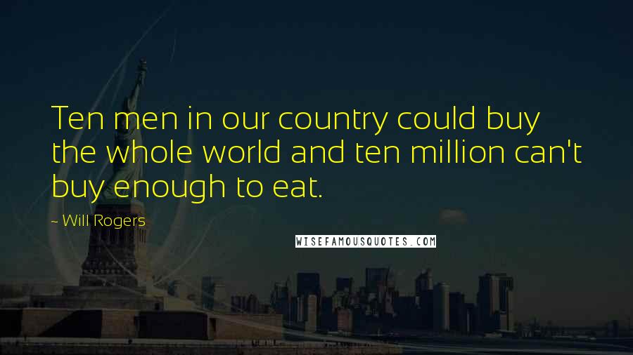 Will Rogers Quotes: Ten men in our country could buy the whole world and ten million can't buy enough to eat.