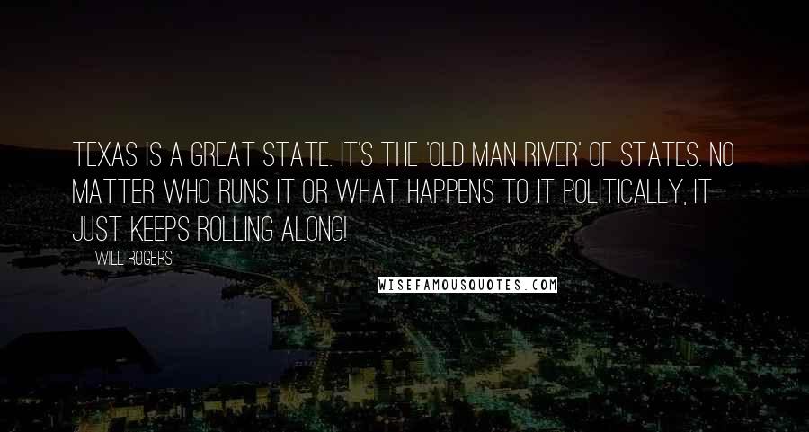Will Rogers Quotes: Texas is a great state. It's the 'Old Man River' of states. No matter who runs it or what happens to it politically, it just keeps rolling along!