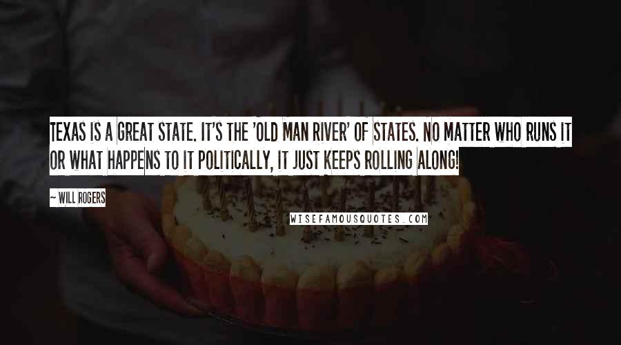 Will Rogers Quotes: Texas is a great state. It's the 'Old Man River' of states. No matter who runs it or what happens to it politically, it just keeps rolling along!