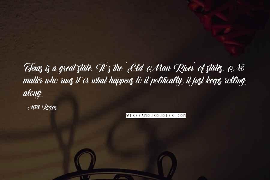 Will Rogers Quotes: Texas is a great state. It's the 'Old Man River' of states. No matter who runs it or what happens to it politically, it just keeps rolling along!