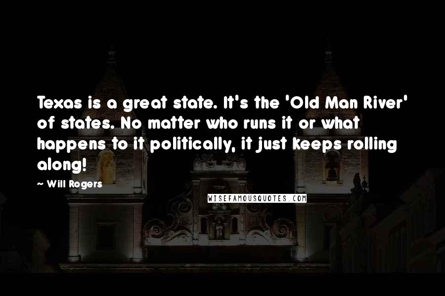 Will Rogers Quotes: Texas is a great state. It's the 'Old Man River' of states. No matter who runs it or what happens to it politically, it just keeps rolling along!