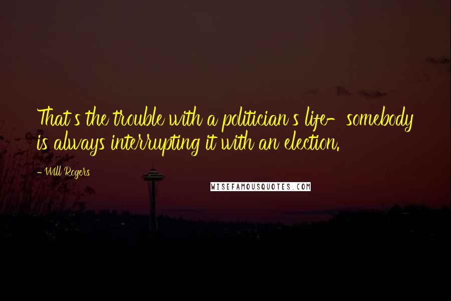 Will Rogers Quotes: That's the trouble with a politician's life-somebody is always interrupting it with an election.