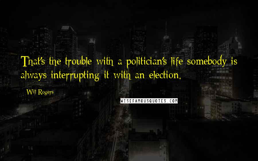 Will Rogers Quotes: That's the trouble with a politician's life-somebody is always interrupting it with an election.