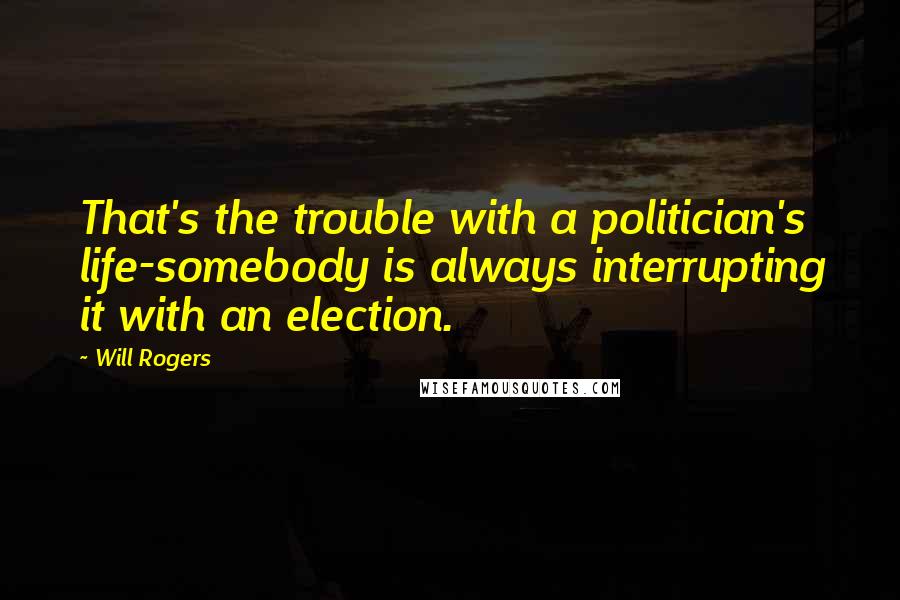 Will Rogers Quotes: That's the trouble with a politician's life-somebody is always interrupting it with an election.