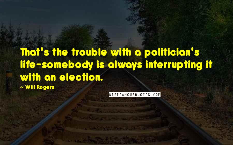 Will Rogers Quotes: That's the trouble with a politician's life-somebody is always interrupting it with an election.