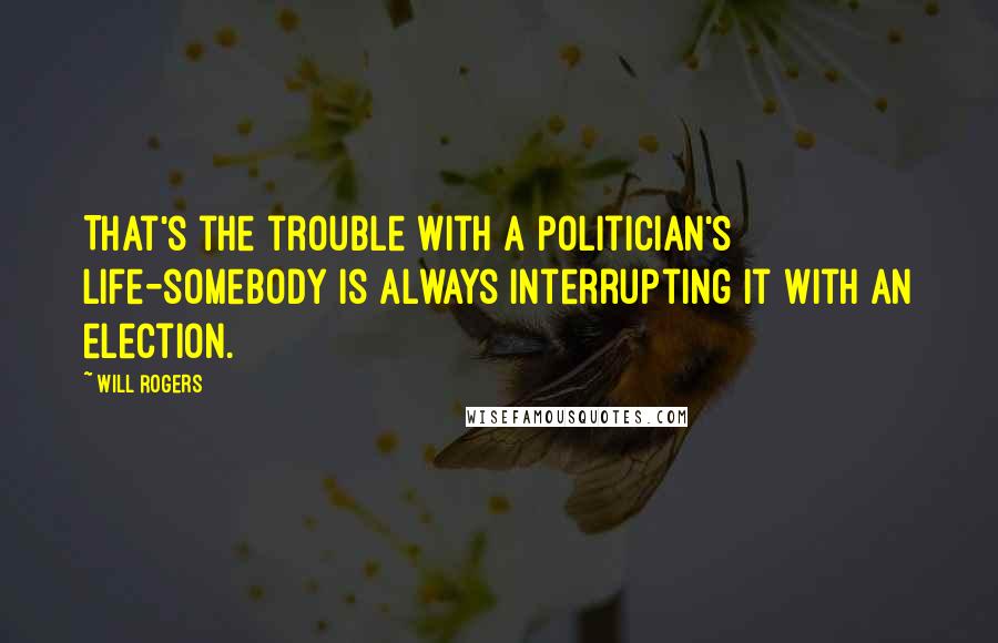 Will Rogers Quotes: That's the trouble with a politician's life-somebody is always interrupting it with an election.