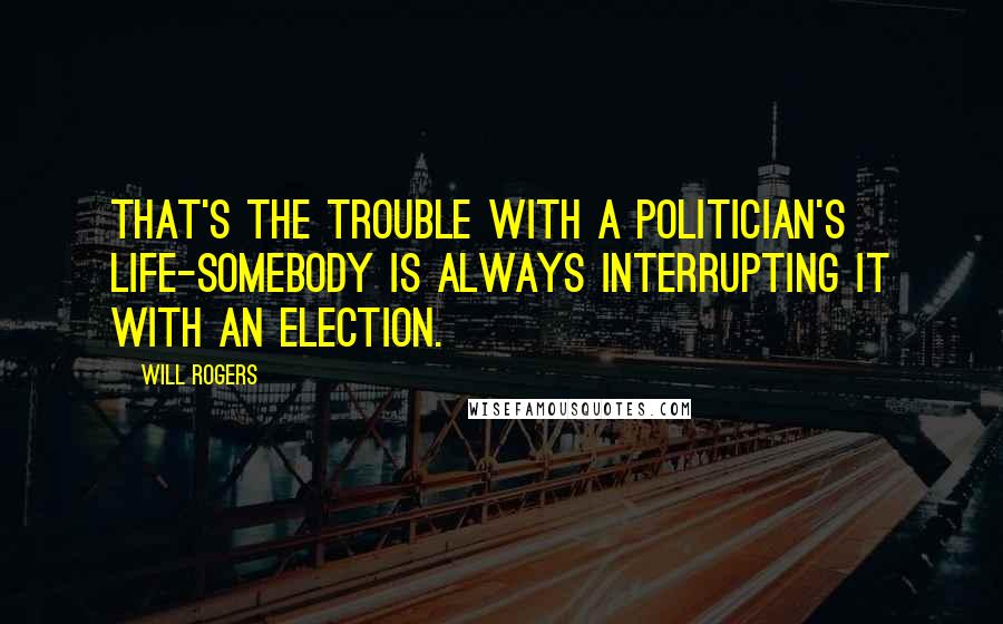 Will Rogers Quotes: That's the trouble with a politician's life-somebody is always interrupting it with an election.