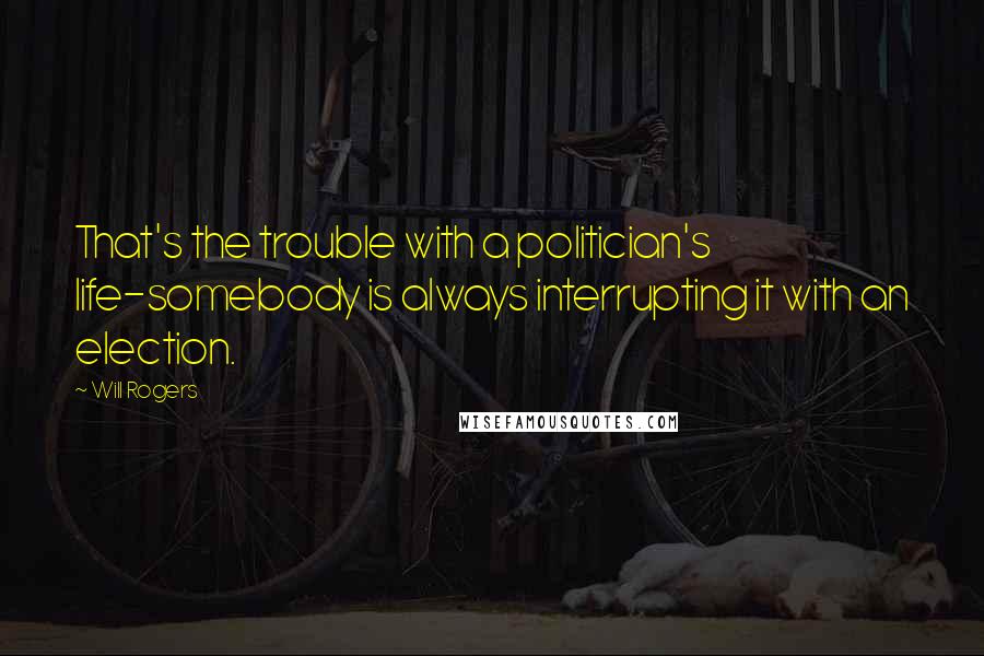 Will Rogers Quotes: That's the trouble with a politician's life-somebody is always interrupting it with an election.