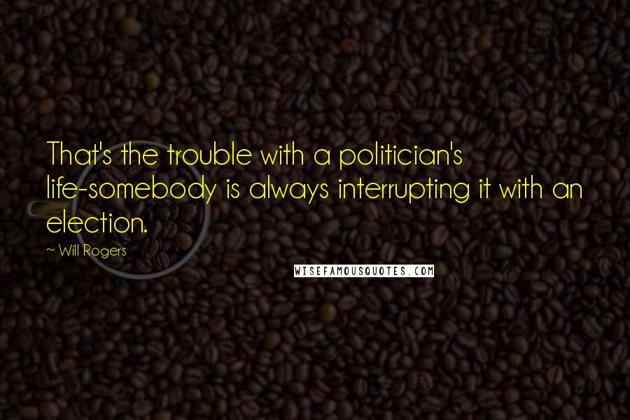Will Rogers Quotes: That's the trouble with a politician's life-somebody is always interrupting it with an election.