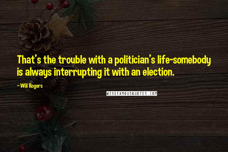 Will Rogers Quotes: That's the trouble with a politician's life-somebody is always interrupting it with an election.