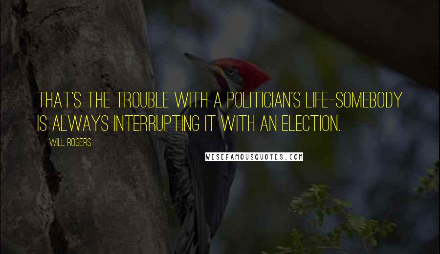Will Rogers Quotes: That's the trouble with a politician's life-somebody is always interrupting it with an election.