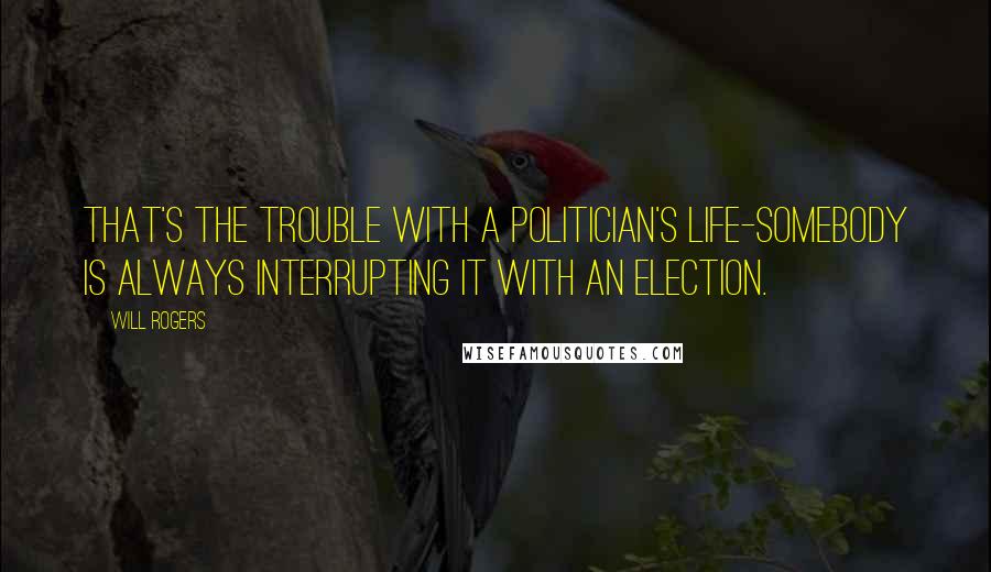 Will Rogers Quotes: That's the trouble with a politician's life-somebody is always interrupting it with an election.