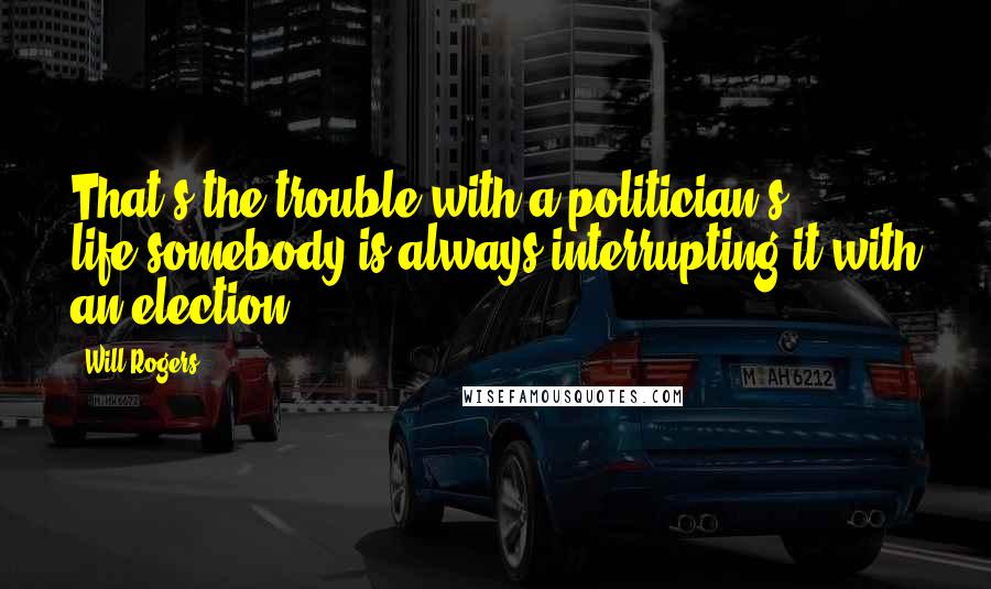 Will Rogers Quotes: That's the trouble with a politician's life-somebody is always interrupting it with an election.