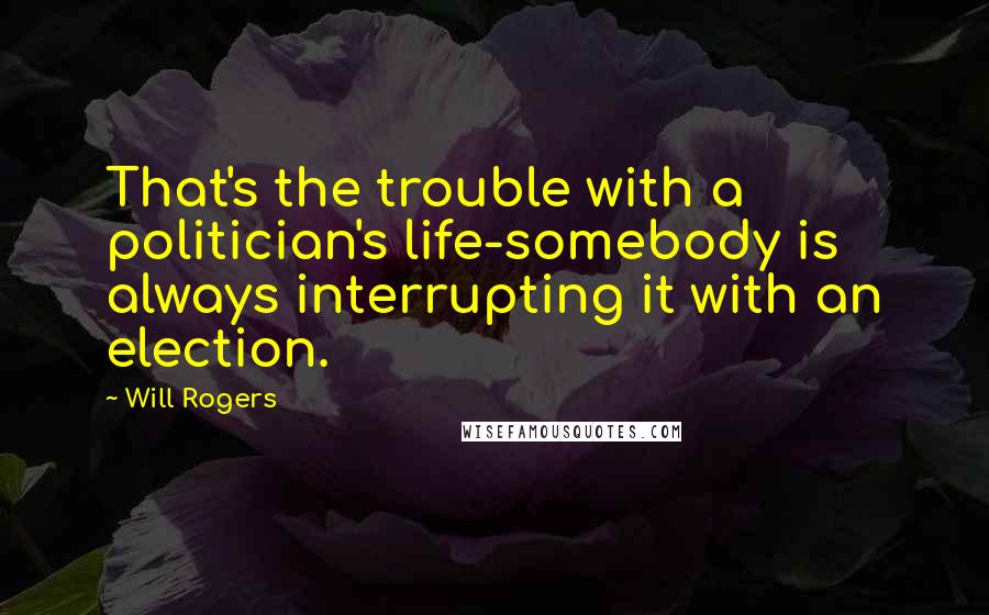 Will Rogers Quotes: That's the trouble with a politician's life-somebody is always interrupting it with an election.