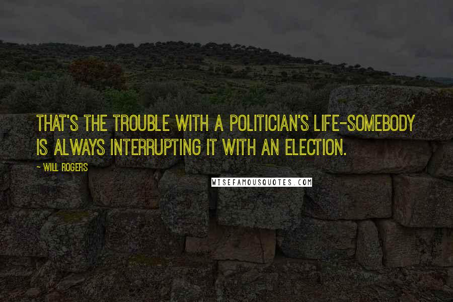 Will Rogers Quotes: That's the trouble with a politician's life-somebody is always interrupting it with an election.