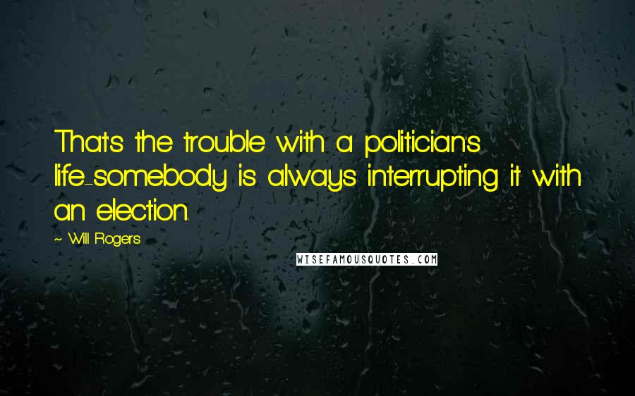 Will Rogers Quotes: That's the trouble with a politician's life-somebody is always interrupting it with an election.