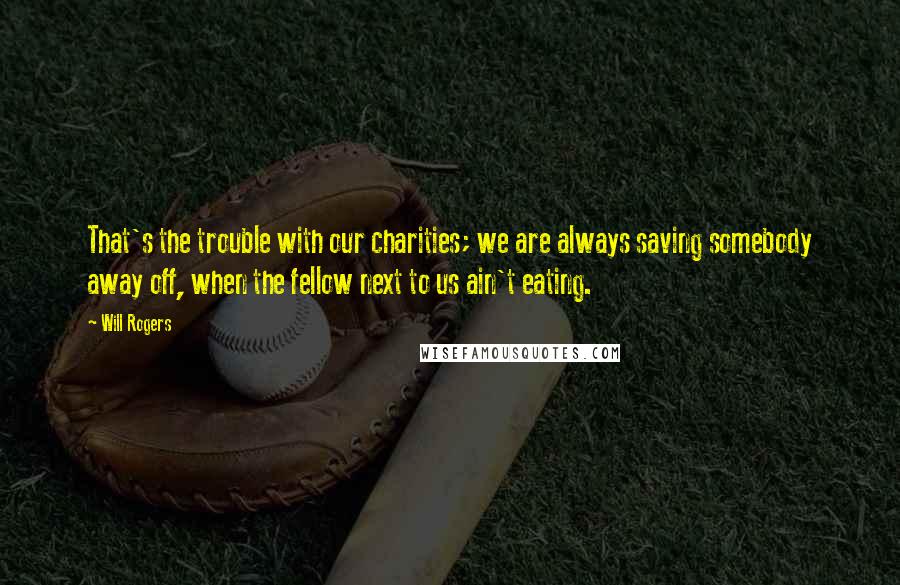 Will Rogers Quotes: That's the trouble with our charities; we are always saving somebody away off, when the fellow next to us ain't eating.