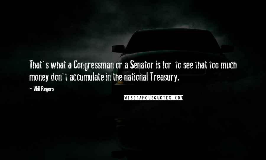 Will Rogers Quotes: That's what a Congressman or a Senator is for to see that too much money don't accumulate in the national Treasury.