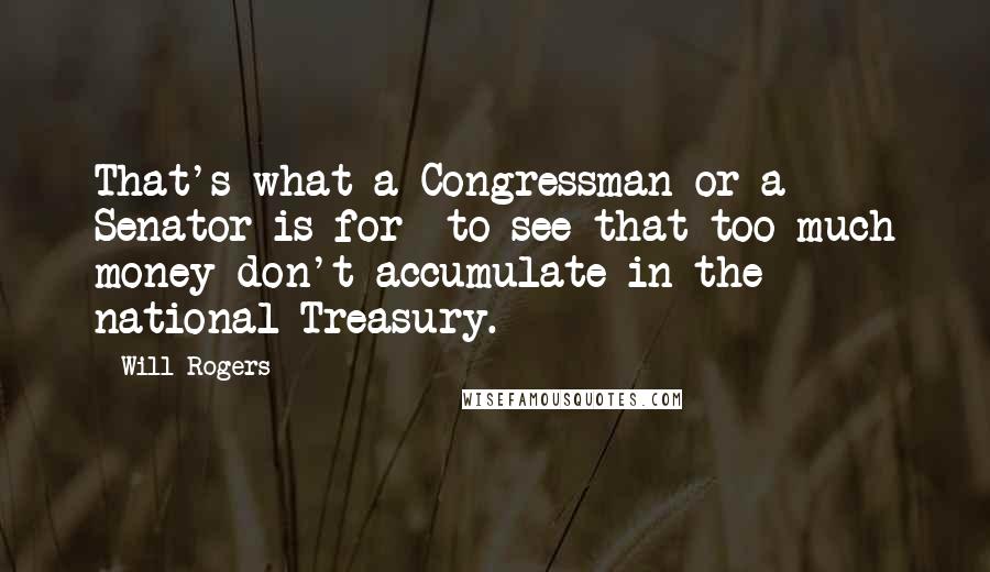 Will Rogers Quotes: That's what a Congressman or a Senator is for to see that too much money don't accumulate in the national Treasury.