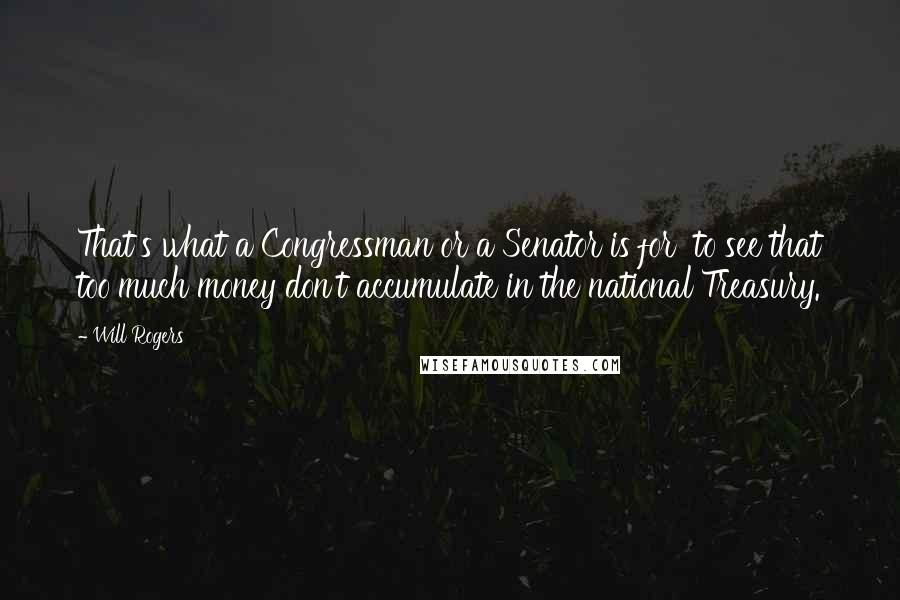 Will Rogers Quotes: That's what a Congressman or a Senator is for to see that too much money don't accumulate in the national Treasury.