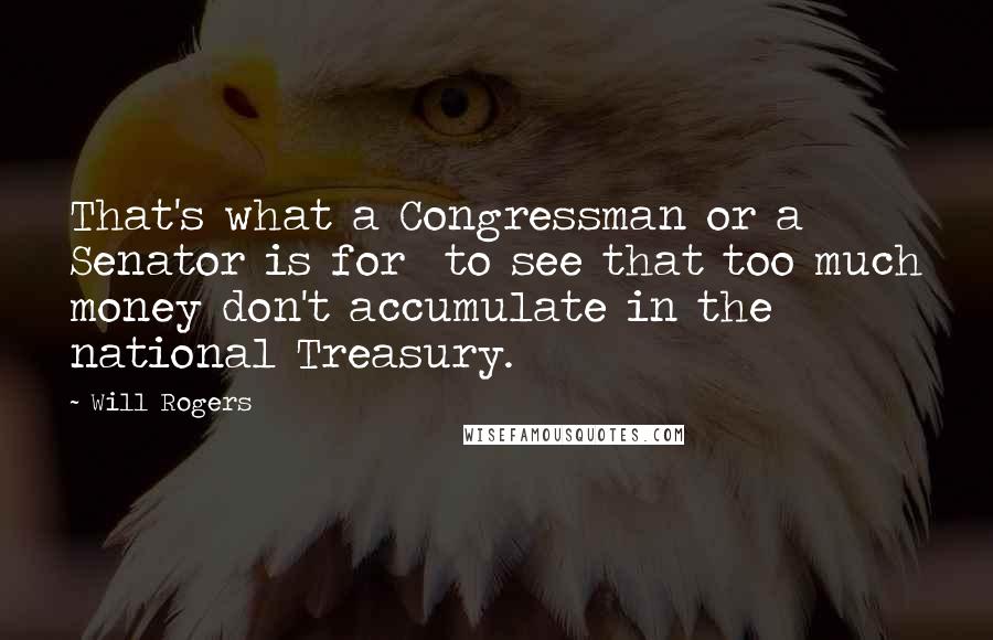 Will Rogers Quotes: That's what a Congressman or a Senator is for to see that too much money don't accumulate in the national Treasury.