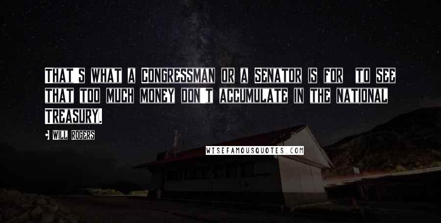 Will Rogers Quotes: That's what a Congressman or a Senator is for to see that too much money don't accumulate in the national Treasury.