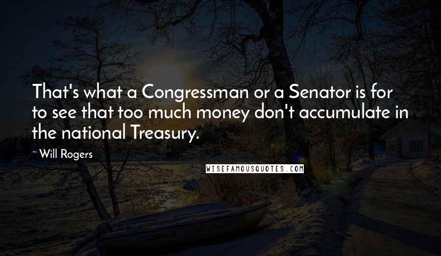 Will Rogers Quotes: That's what a Congressman or a Senator is for to see that too much money don't accumulate in the national Treasury.