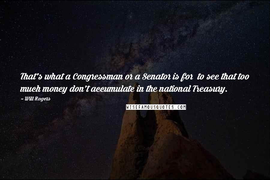 Will Rogers Quotes: That's what a Congressman or a Senator is for to see that too much money don't accumulate in the national Treasury.