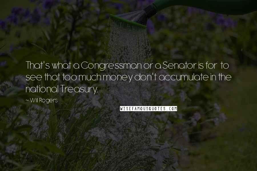 Will Rogers Quotes: That's what a Congressman or a Senator is for to see that too much money don't accumulate in the national Treasury.