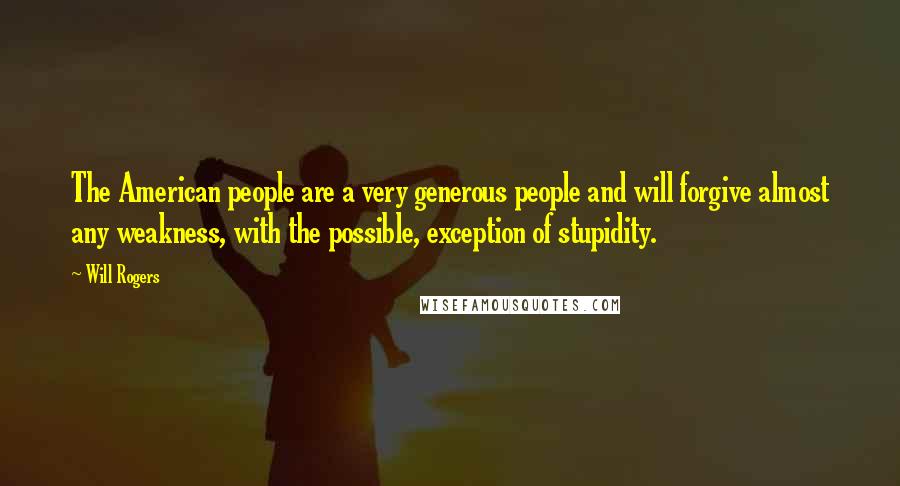 Will Rogers Quotes: The American people are a very generous people and will forgive almost any weakness, with the possible, exception of stupidity.