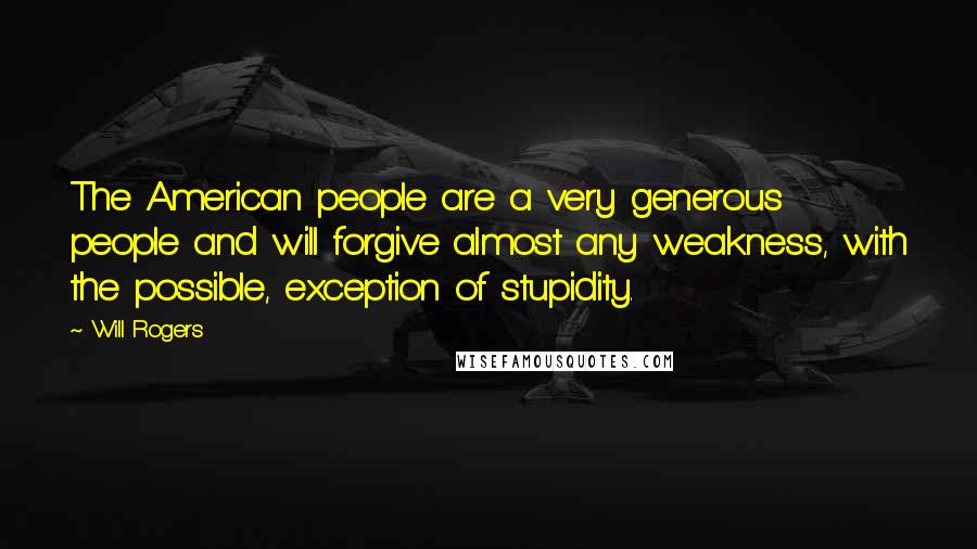 Will Rogers Quotes: The American people are a very generous people and will forgive almost any weakness, with the possible, exception of stupidity.