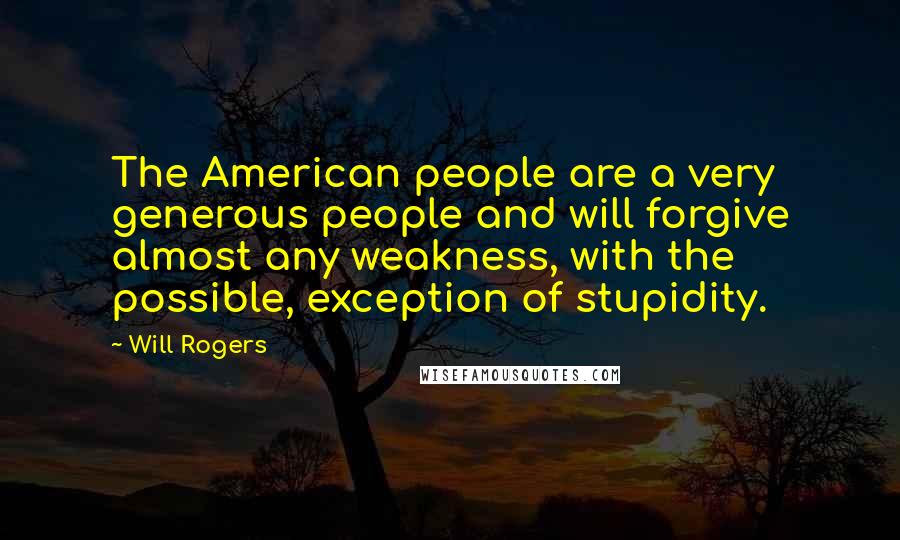 Will Rogers Quotes: The American people are a very generous people and will forgive almost any weakness, with the possible, exception of stupidity.