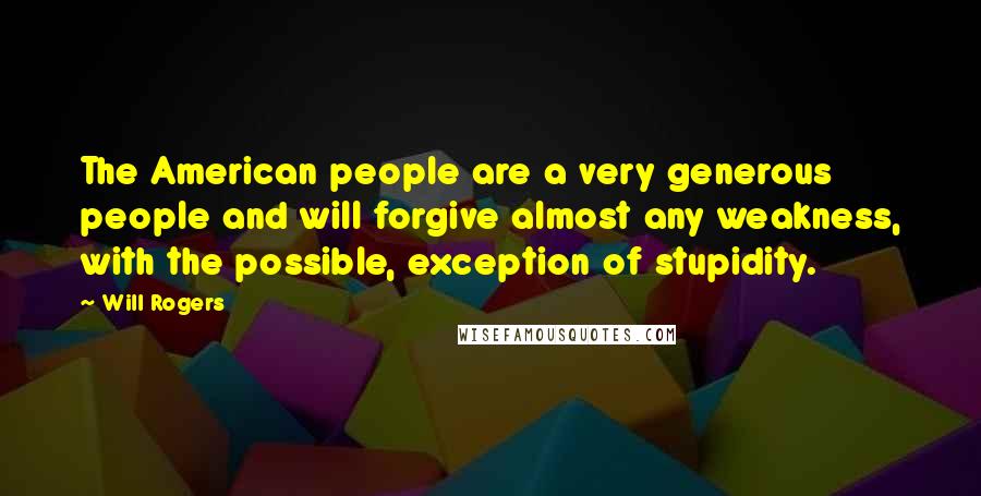 Will Rogers Quotes: The American people are a very generous people and will forgive almost any weakness, with the possible, exception of stupidity.