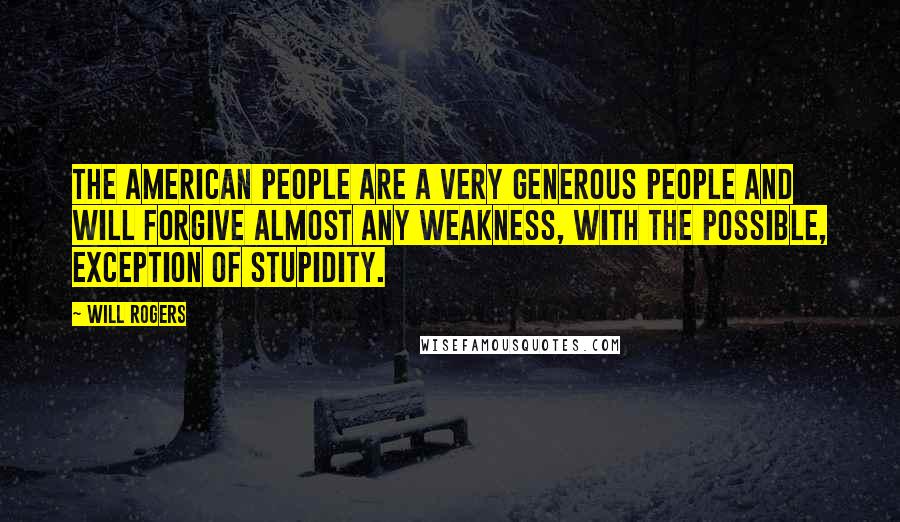Will Rogers Quotes: The American people are a very generous people and will forgive almost any weakness, with the possible, exception of stupidity.