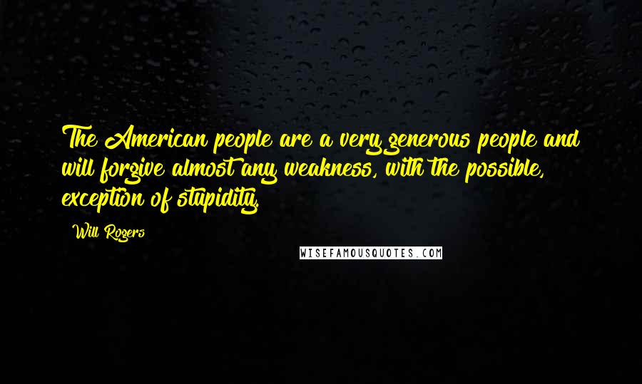 Will Rogers Quotes: The American people are a very generous people and will forgive almost any weakness, with the possible, exception of stupidity.
