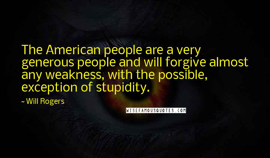 Will Rogers Quotes: The American people are a very generous people and will forgive almost any weakness, with the possible, exception of stupidity.