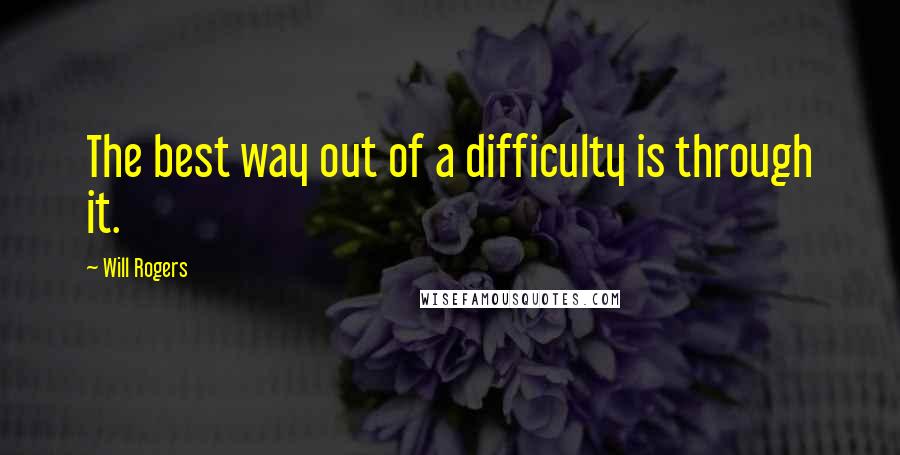 Will Rogers Quotes: The best way out of a difficulty is through it.