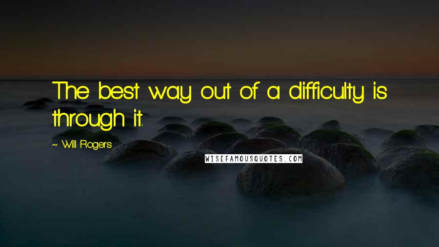 Will Rogers Quotes: The best way out of a difficulty is through it.