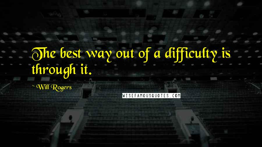 Will Rogers Quotes: The best way out of a difficulty is through it.