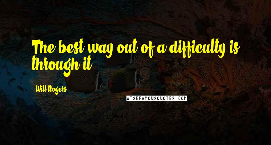 Will Rogers Quotes: The best way out of a difficulty is through it.