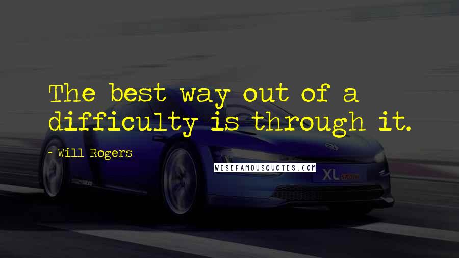 Will Rogers Quotes: The best way out of a difficulty is through it.