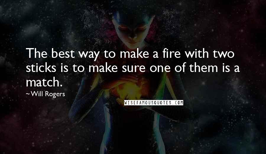 Will Rogers Quotes: The best way to make a fire with two sticks is to make sure one of them is a match.