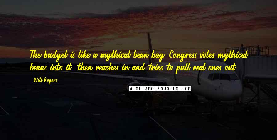 Will Rogers Quotes: The budget is like a mythical bean bag. Congress votes mythical beans into it, then reaches in and tries to pull real ones out.