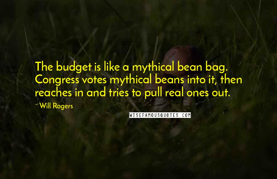 Will Rogers Quotes: The budget is like a mythical bean bag. Congress votes mythical beans into it, then reaches in and tries to pull real ones out.